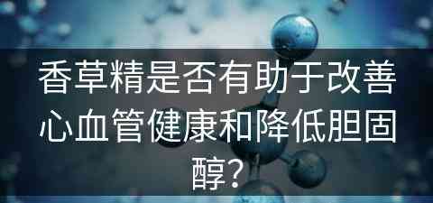 香草精是否有助于改善心血管健康和降低胆固醇？